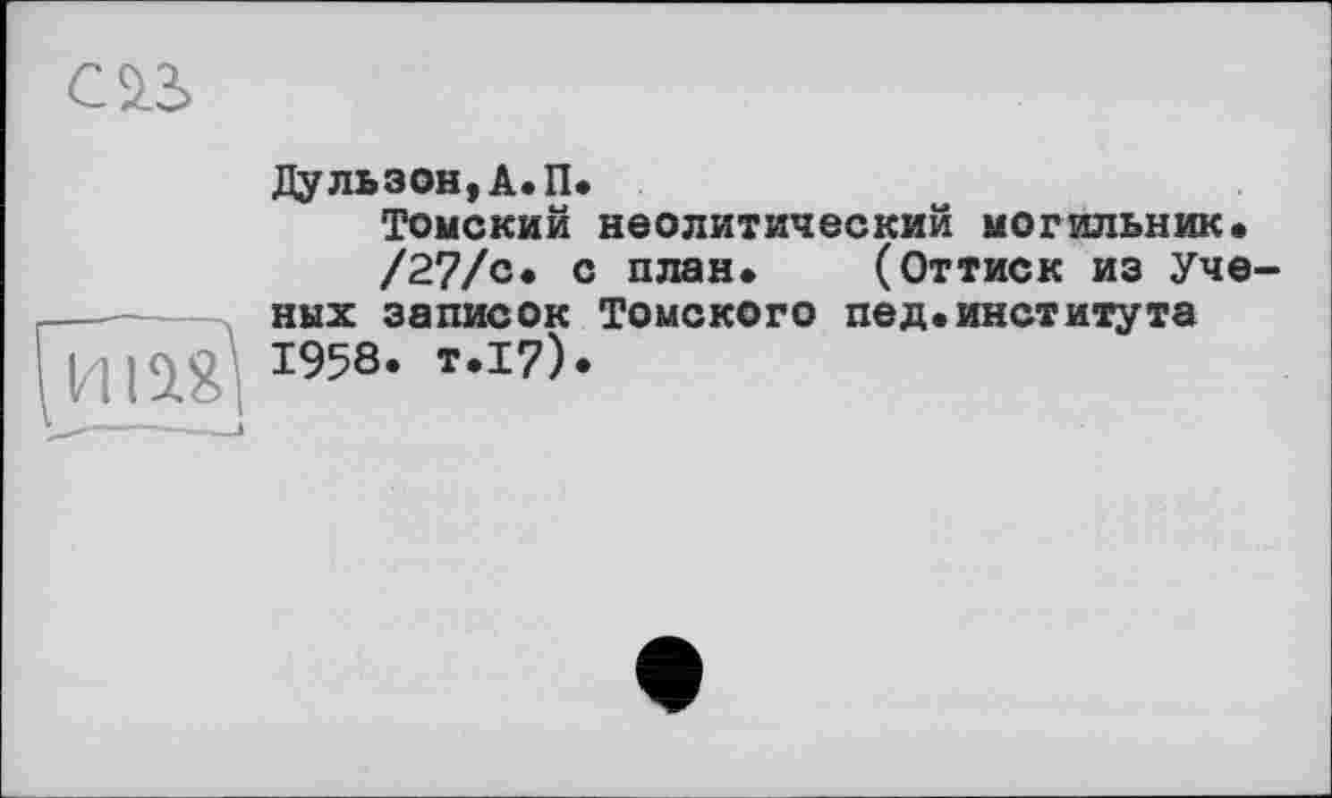 ﻿С 23
Дульзон,А.П.
Томский неолитический могильник» /27/с» с план» (Оттиск из Уче ных записок Томского пед.института иіед1958- т-17)-